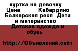 куртка на девочку › Цена ­ 300 - Кабардино-Балкарская респ. Дети и материнство » Детская одежда и обувь   